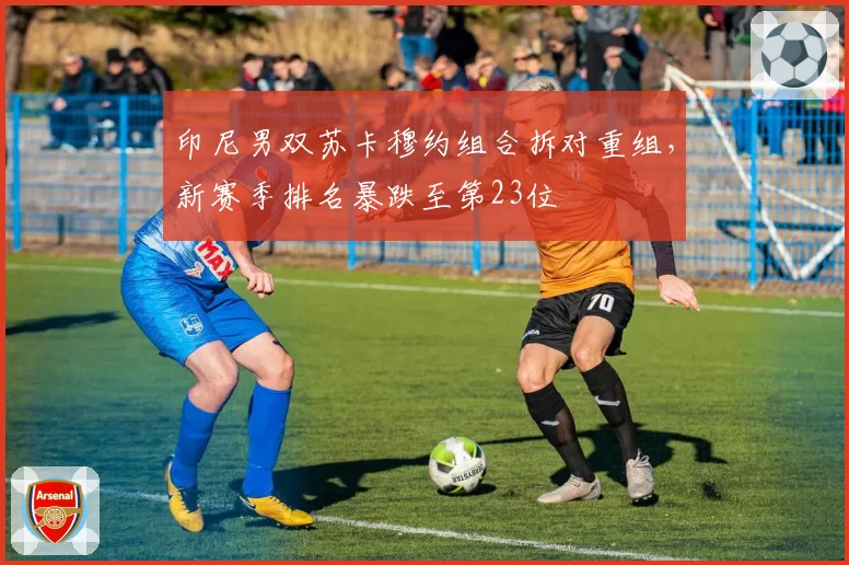 印尼男双苏卡穆约组合拆对重组,新赛季排名暴跌至第23位