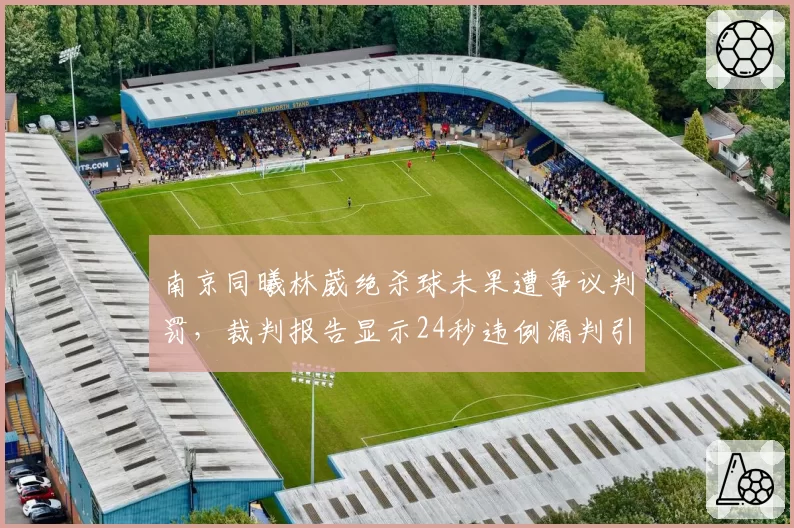 南京同曦林葳绝杀球未果遭争议判罚,裁判报告显示24秒违例漏判引轩然大波