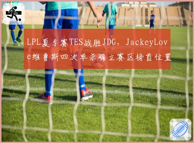 LPL夏季赛TES战胜JDG，JackeyLove维鲁斯四次单杀确立赛区榜首位置