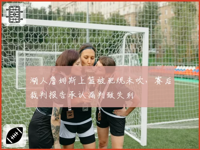 湖人詹姆斯上篮被犯规未吹，赛后裁判报告承认漏判致失利