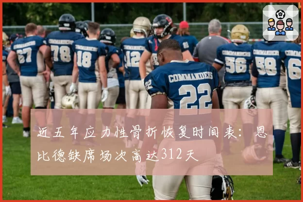 近五年应力性骨折恢复时间表：恩比德缺席场次高达312天