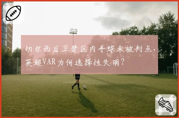 切尔西后卫禁区内手球未被判点，英超VAR为何选择性失明？