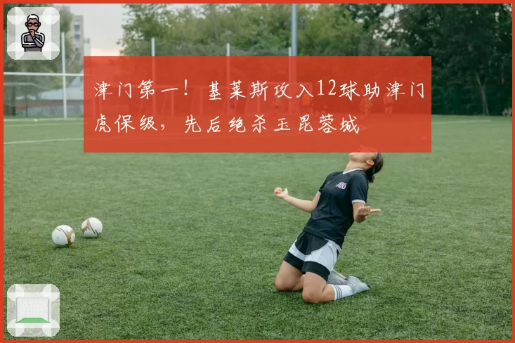 津门第一！基莱斯攻入12球助津门虎保级，先后绝杀玉昆蓉城