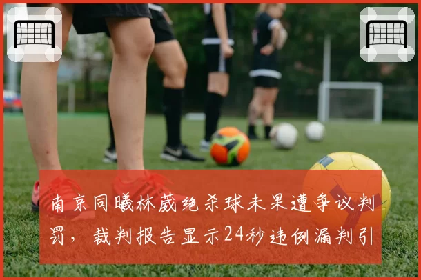 南京同曦林葳绝杀球未果遭争议判罚,裁判报告显示24秒违例漏判引轩然大波