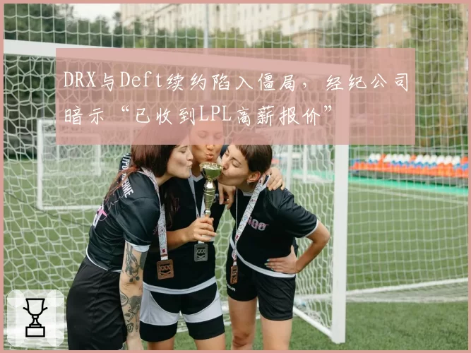 DRX与Deft续约陷入僵局，经纪公司暗示“已收到LPL高薪报价”