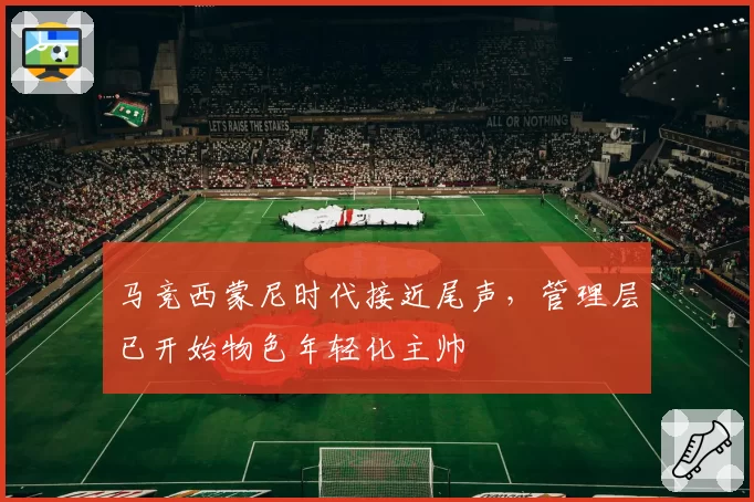 马竞西蒙尼时代接近尾声，管理层已开始物色年轻化主帅