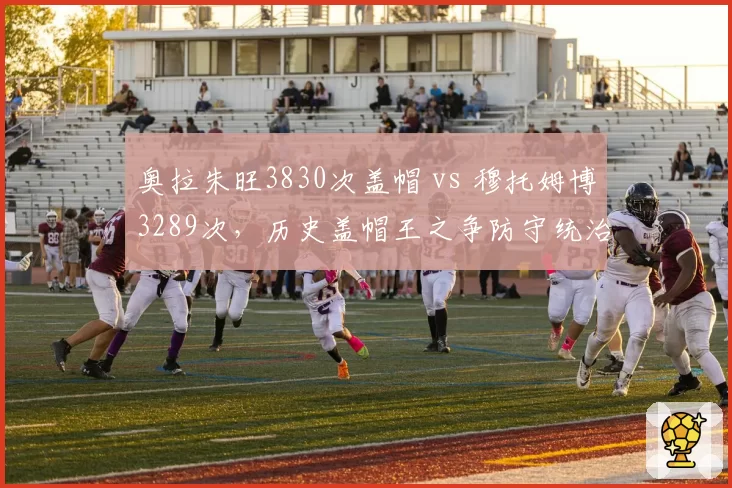 奥拉朱旺3830次盖帽 vs 穆托姆博3289次,历史盖帽王之争防守统治力谁更强?