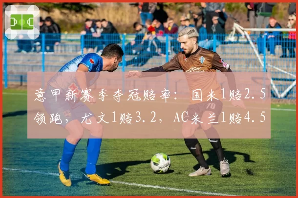 意甲新赛季夺冠赔率：国米1赔2.5领跑，尤文1赔3.2，AC米兰1赔4.5
