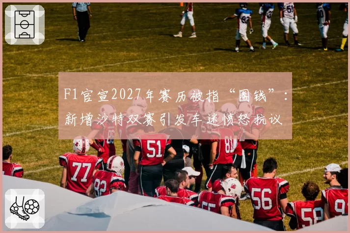 F1官宣2027年赛历被指“圈钱”：新增沙特双赛引发车迷愤怒抗议