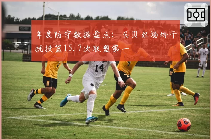 年度防守数据盘点：戈贝尔场均干扰投篮15.7次联盟第一