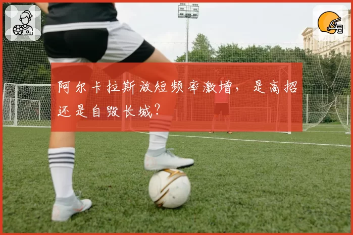 阿尔卡拉斯放短频率激增,是高招还是自毁长城?