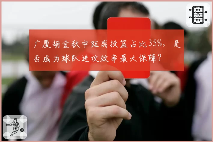 广厦胡金秋中距离投篮占比35%,是否成为球队进攻效率最大保障?