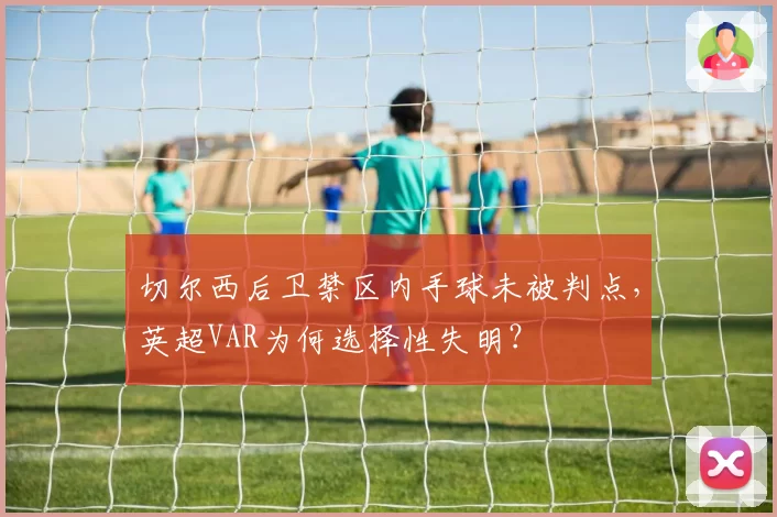 切尔西后卫禁区内手球未被判点,英超VAR为何选择性失明?