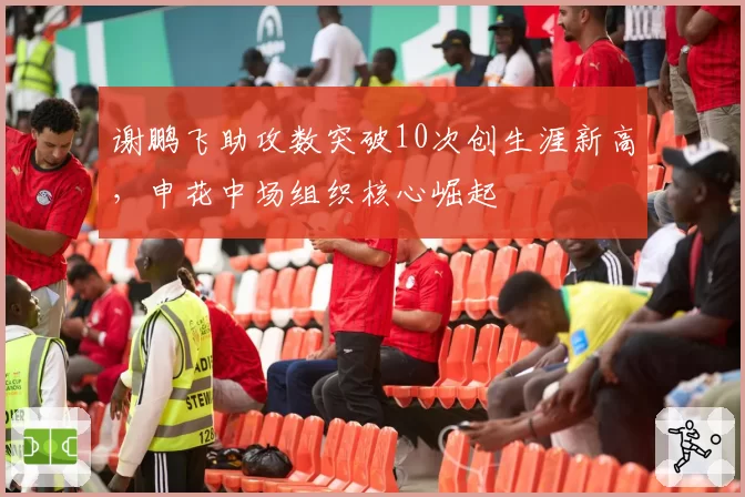 谢鹏飞助攻数突破10次创生涯新高，申花中场组织核心崛起