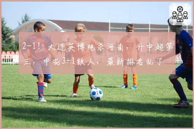 2-1！大连英博绝杀河南，升中超第三，申花3-1铁人，最新排名乱了