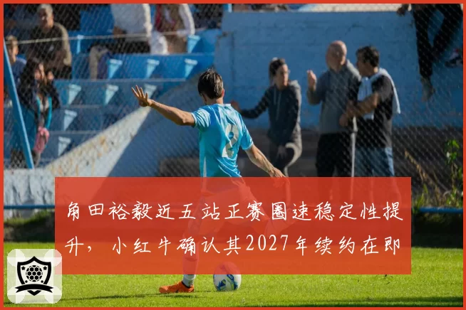 角田裕毅近五站正赛圈速稳定性提升，小红牛确认其2027年续约在即