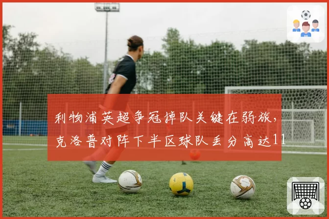 利物浦英超争冠掉队关键在弱旅,克洛普对阵下半区球队丢分高达11分