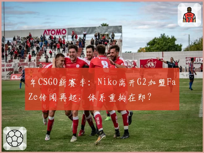 年CSGO新赛季：Niko离开G2加盟FaZe传闻再起，体系重构在即？