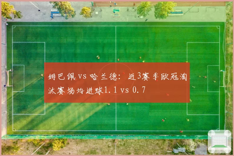 姆巴佩 vs 哈兰德：近3赛季欧冠淘汰赛场均进球1.1 vs 0.7
