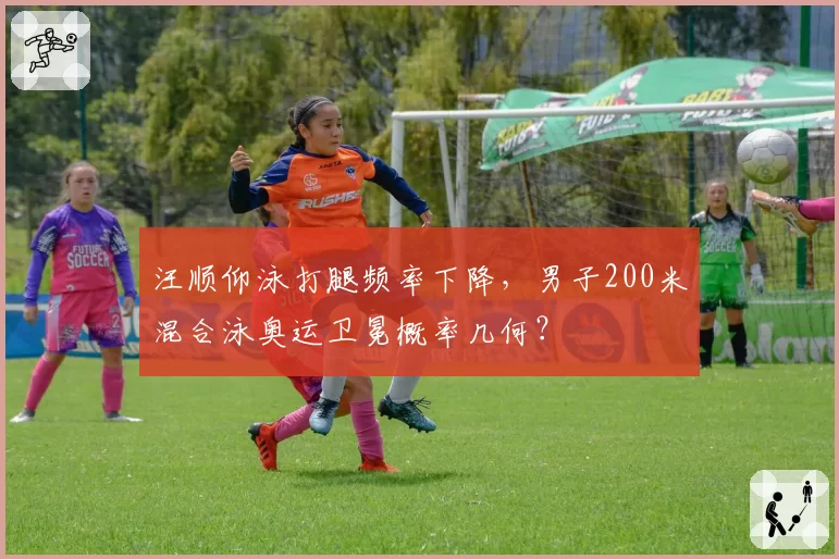 汪顺仰泳打腿频率下降，男子200米混合泳奥运卫冕概率几何？