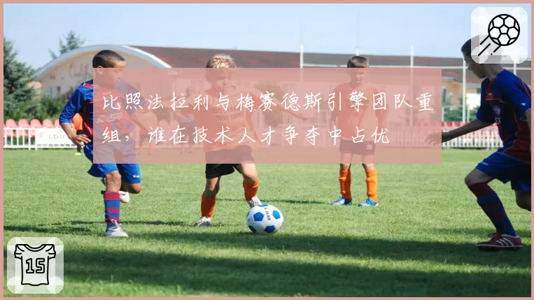比照法拉利与梅赛德斯引擎团队重组，谁在技术人才争夺中占优