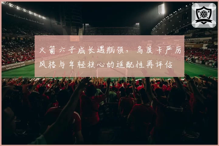 火箭六子成长遇瓶颈，乌度卡严厉风格与年轻核心的适配性再评估