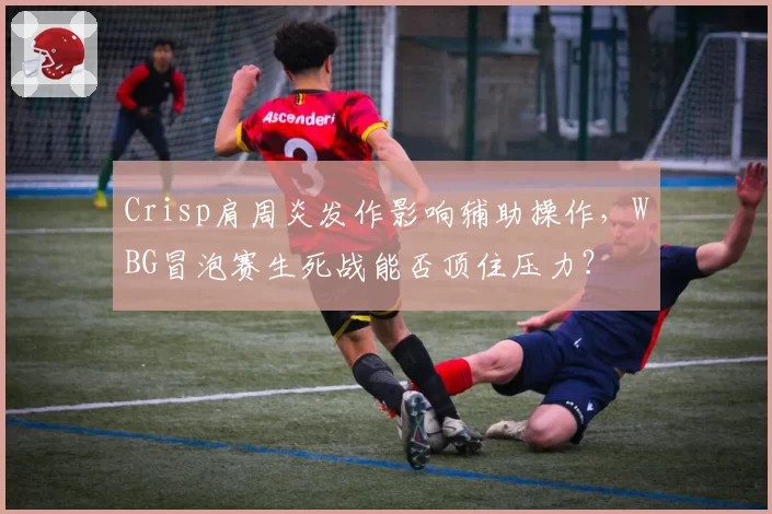 Crisp肩周炎发作影响辅助操作,WBG冒泡赛生死战能否顶住压力?