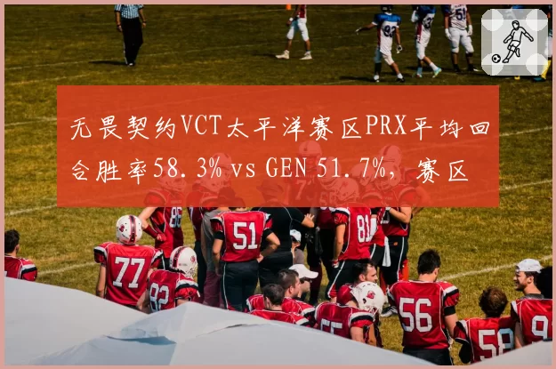 无畏契约VCT太平洋赛区PRX平均回合胜率58.3% vs GEN 51.7%,赛区头名优势碾压