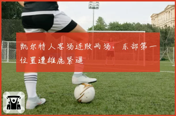 凯尔特人客场连败两场，东部第一位置遭雄鹿紧逼