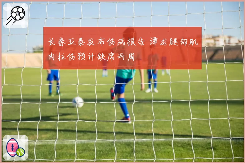 长春亚泰发布伤病报告 谭龙腿部肌肉拉伤预计缺席两周