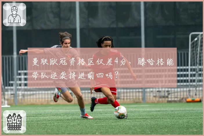 曼联欧冠资格区仅差4分，滕哈格能带队逆袭挤进前四吗？