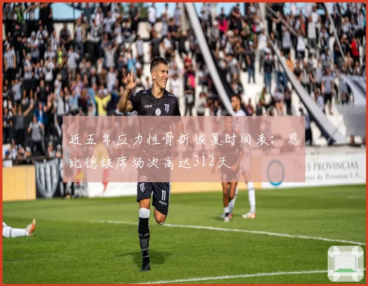 近五年应力性骨折恢复时间表：恩比德缺席场次高达312天