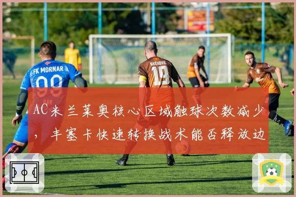 AC米兰莱奥核心区域触球次数减少，丰塞卡快速转换战术能否释放边路爆点？