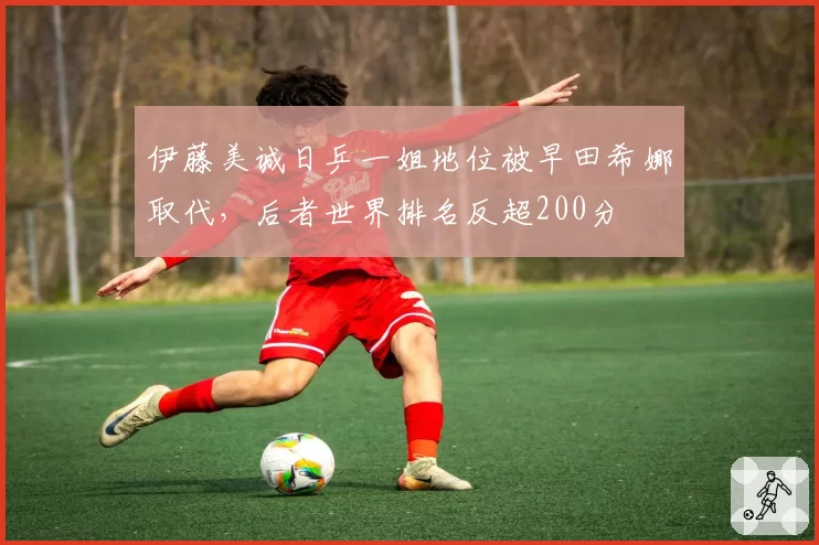 伊藤美诚日乒一姐地位被早田希娜取代,后者世界排名反超200分