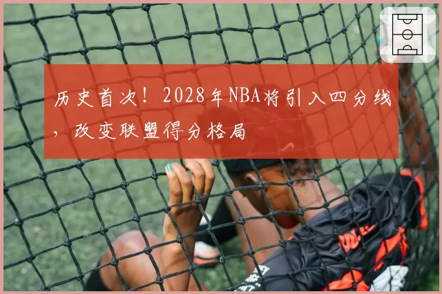 历史首次！2028年NBA将引入四分线，改变联盟得分格局