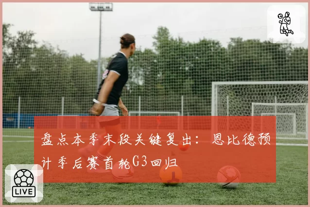 盘点本季末段关键复出：恩比德预计季后赛首轮G3回归