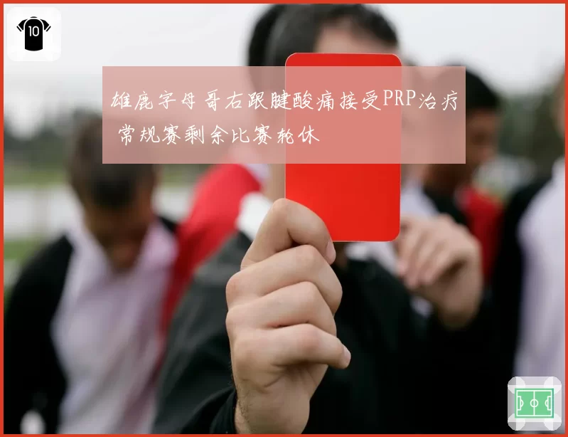 雄鹿字母哥右跟腱酸痛接受PRP治疗 常规赛剩余比赛轮休