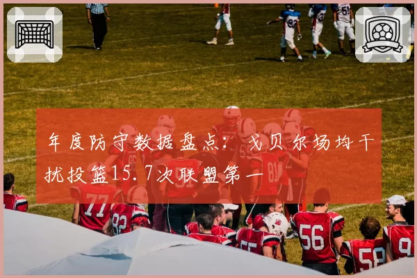 年度防守数据盘点：戈贝尔场均干扰投篮15.7次联盟第一