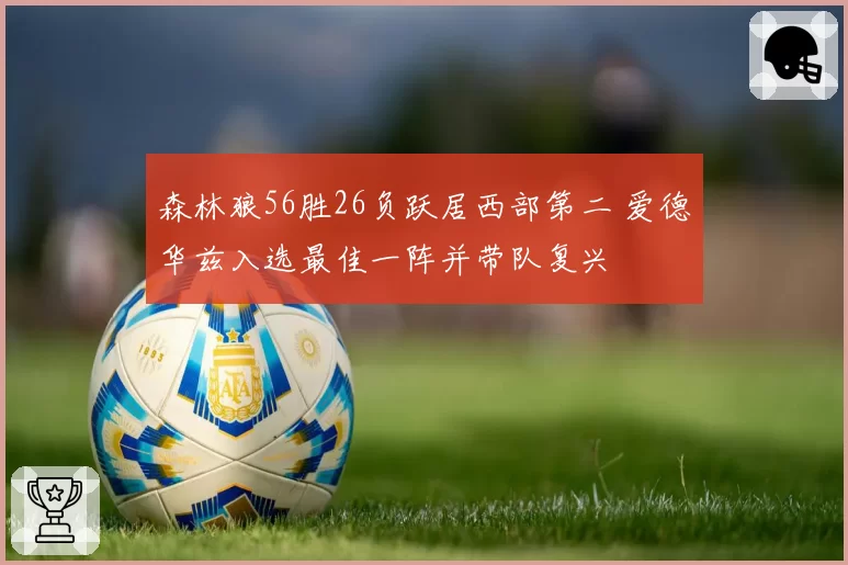 森林狼56胜26负跃居西部第二 爱德华兹入选最佳一阵并带队复兴