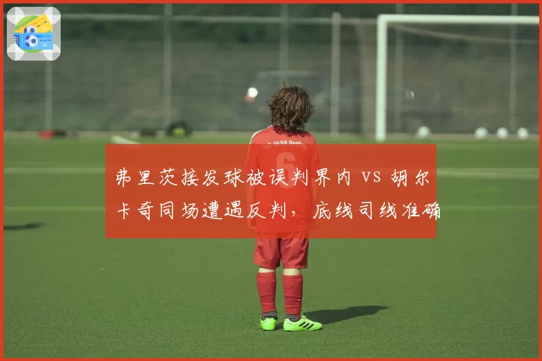 弗里茨接发球被误判界内 vs 胡尔卡奇同场遭遇反判，底线司线准确率拖累比赛进程