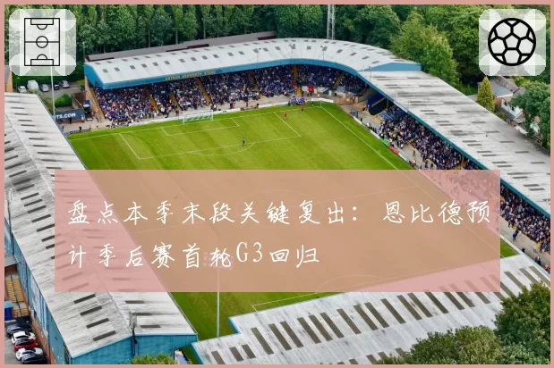 盘点本季末段关键复出：恩比德预计季后赛首轮G3回归