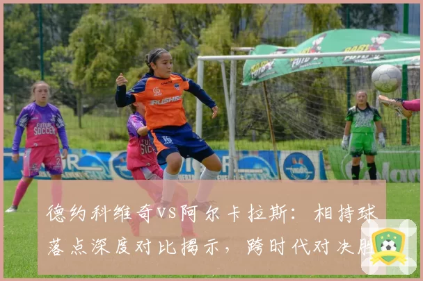 德约科维奇vs阿尔卡拉斯：相持球落点深度对比揭示，跨时代对决胜负手在哪？