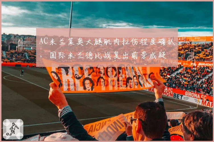 AC米兰莱奥大腿肌肉拉伤程度确认，国际米兰德比战复出前景成疑