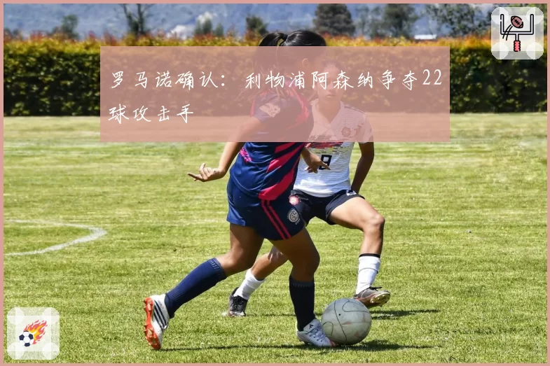 罗马诺确认：利物浦阿森纳争夺22球攻击手