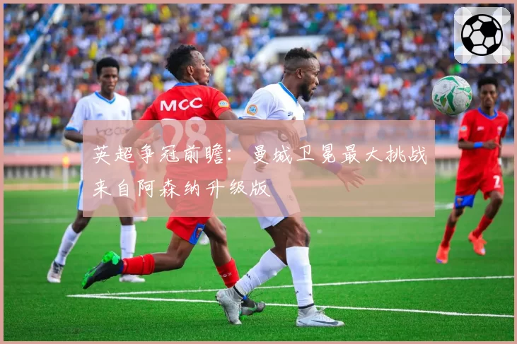 英超争冠前瞻:曼城卫冕最大挑战来自阿森纳升级版