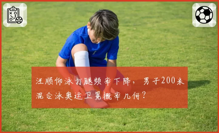 汪顺仰泳打腿频率下降，男子200米混合泳奥运卫冕概率几何？
