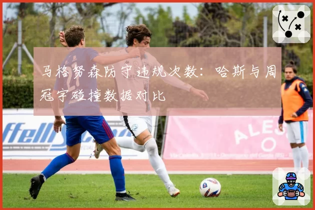 马格努森防守违规次数：哈斯与周冠宇碰撞数据对比