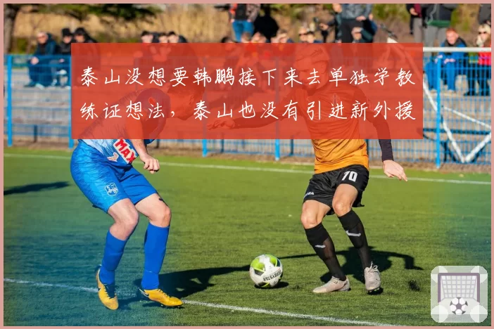泰山没想要韩鹏接下来去单独学教练证想法，泰山也没有引进新外援