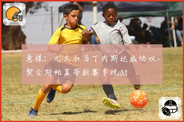 意媒:尤文和马丁内斯达成协议,契合斯帕莱蒂新赛季规划