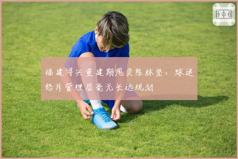福建浔兴重建期甩卖陈林坚，球迷怒斥管理层毫无长远规划